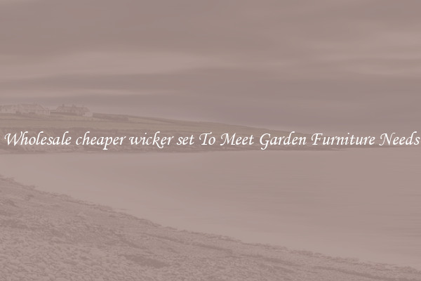 Wholesale cheaper wicker set To Meet Garden Furniture Needs