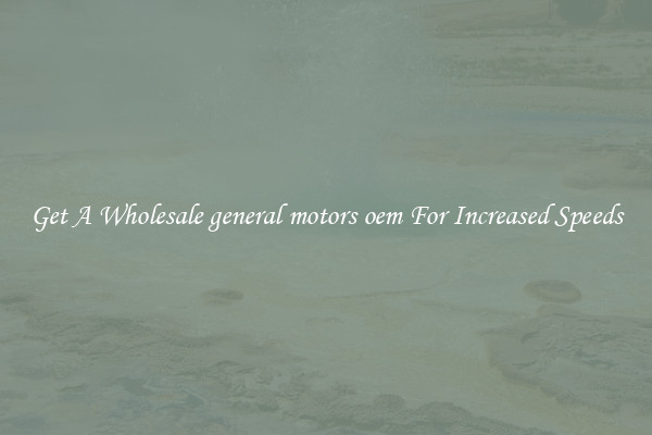 Get A Wholesale general motors oem For Increased Speeds