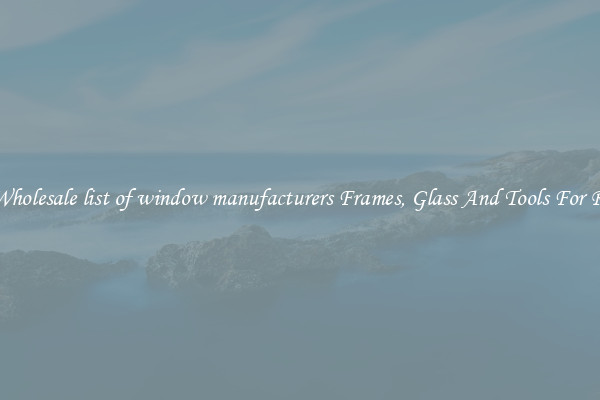 Get Wholesale list of window manufacturers Frames, Glass And Tools For Repair
