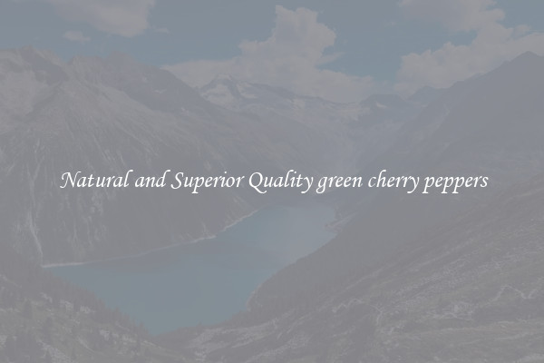 Natural and Superior Quality green cherry peppers
