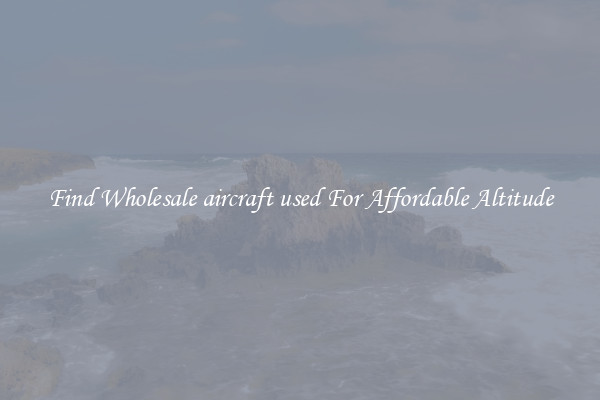 Find Wholesale aircraft used For Affordable Altitude