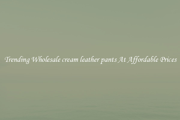 Trending Wholesale cream leather pants At Affordable Prices