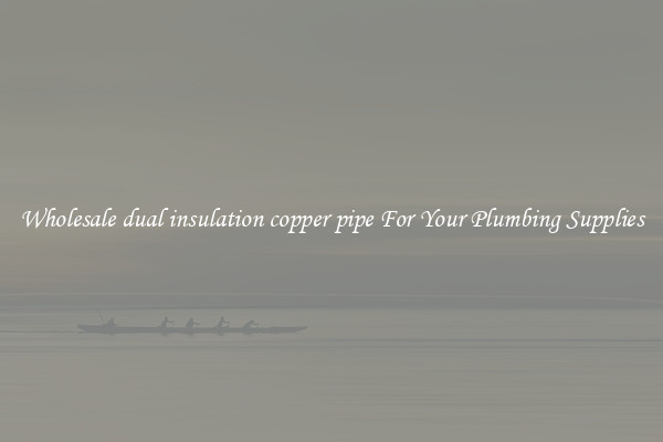 Wholesale dual insulation copper pipe For Your Plumbing Supplies