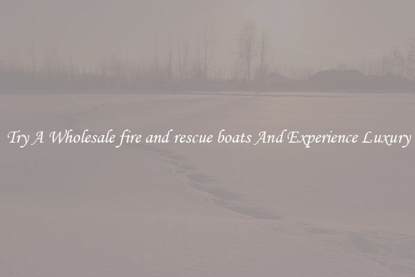 Try A Wholesale fire and rescue boats And Experience Luxury