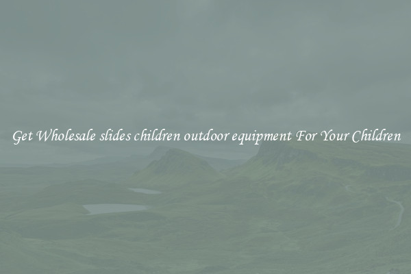 Get Wholesale slides children outdoor equipment For Your Children