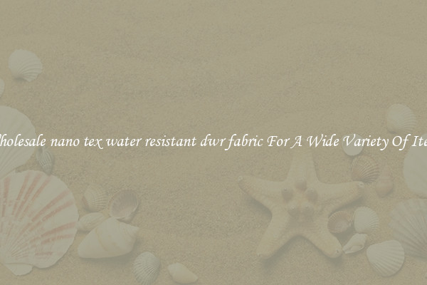 Wholesale nano tex water resistant dwr fabric For A Wide Variety Of Items