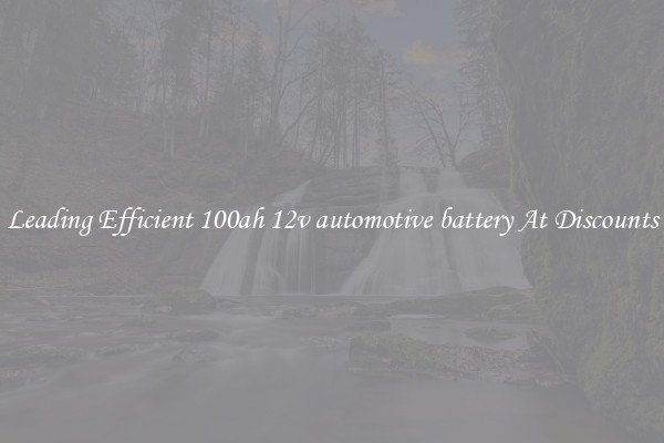 Leading Efficient 100ah 12v automotive battery At Discounts