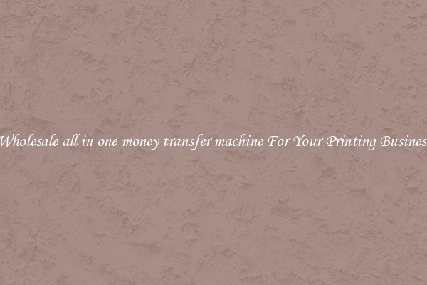 Wholesale all in one money transfer machine For Your Printing Business