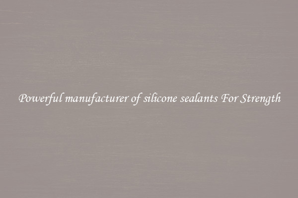 Powerful manufacturer of silicone sealants For Strength