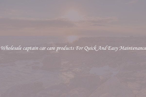 Wholesale captain car care products For Quick And Easy Maintenance