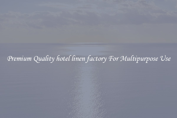 Premium Quality hotel linen factory For Multipurpose Use
