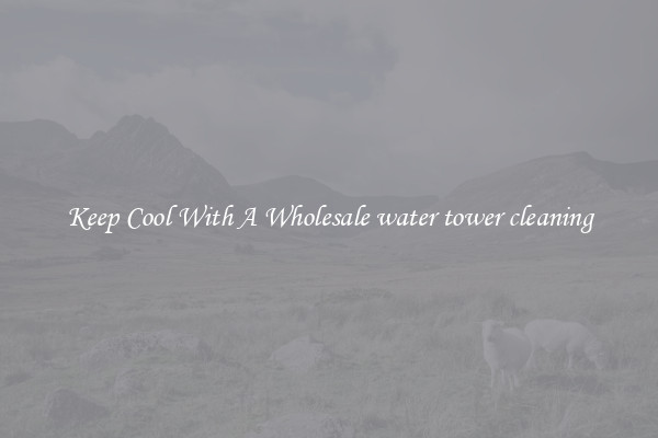 Keep Cool With A Wholesale water tower cleaning