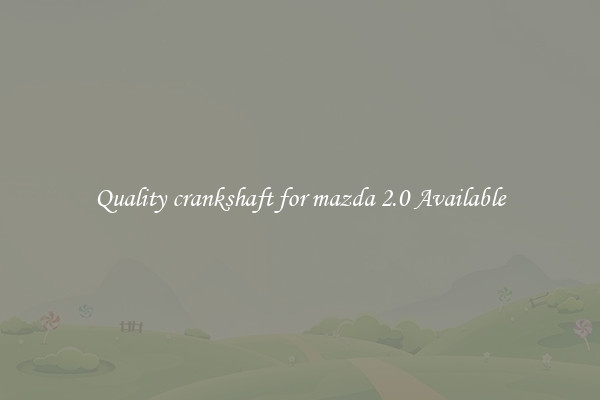 Quality crankshaft for mazda 2.0 Available