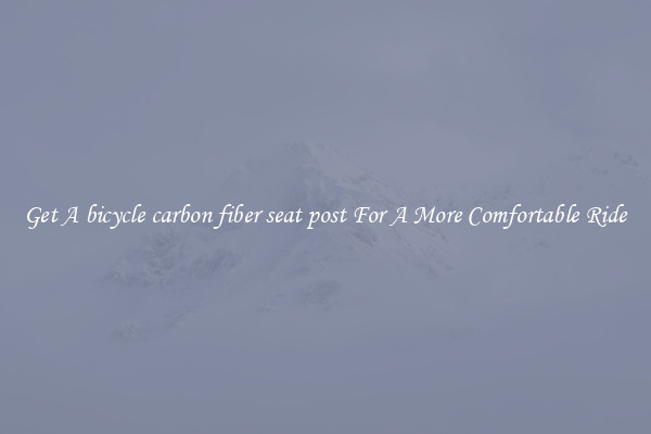 Get A bicycle carbon fiber seat post For A More Comfortable Ride