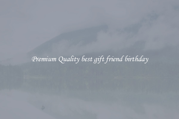 Premium Quality best gift friend birthday