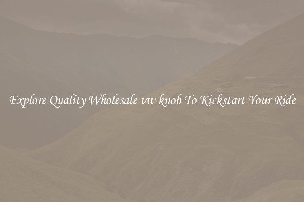 Explore Quality Wholesale vw knob To Kickstart Your Ride