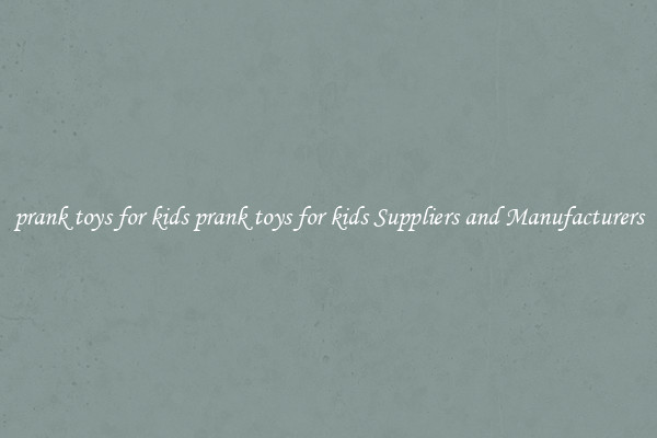 prank toys for kids prank toys for kids Suppliers and Manufacturers
