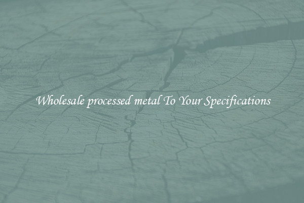 Wholesale processed metal To Your Specifications