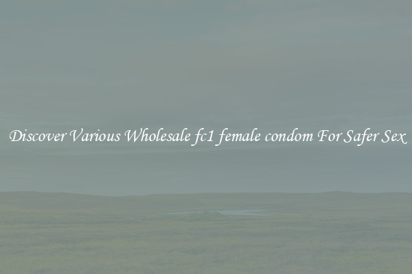 Discover Various Wholesale fc1 female condom For Safer Sex