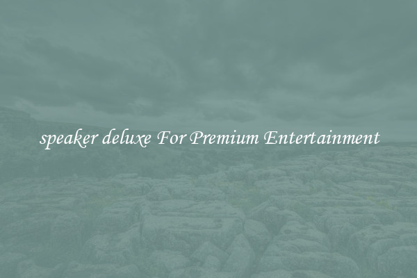 speaker deluxe For Premium Entertainment