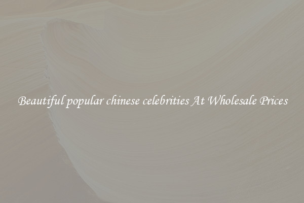 Beautiful popular chinese celebrities At Wholesale Prices