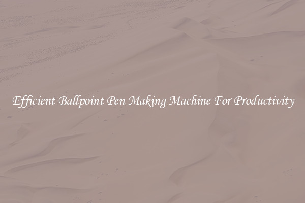 Efficient Ballpoint Pen Making Machine For Productivity