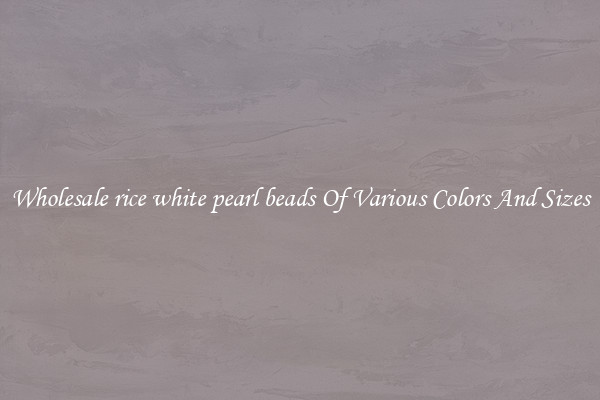 Wholesale rice white pearl beads Of Various Colors And Sizes