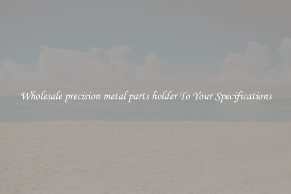 Wholesale precision metal parts holder To Your Specifications
