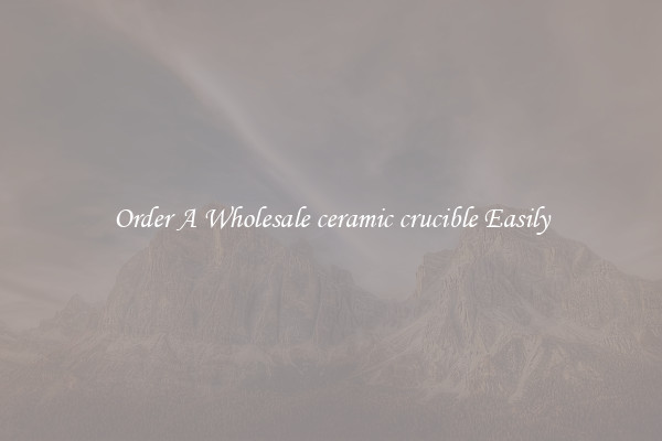 Order A Wholesale ceramic crucible Easily