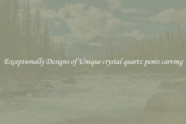 Exceptionally Designs of Unique crystal quartz penis carving