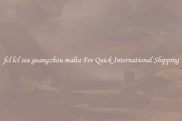 fcl lcl sea guangzhou malta For Quick International Shipping