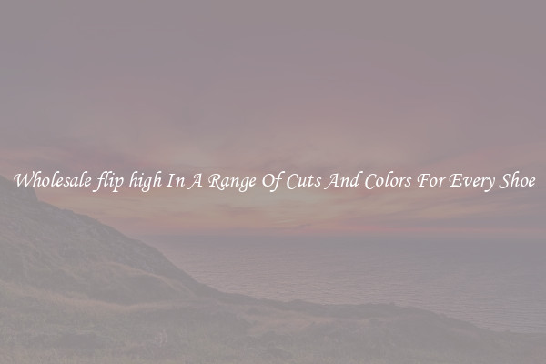 Wholesale flip high In A Range Of Cuts And Colors For Every Shoe