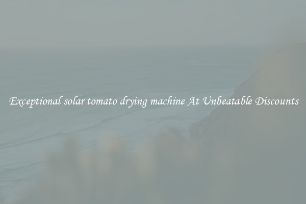 Exceptional solar tomato drying machine At Unbeatable Discounts